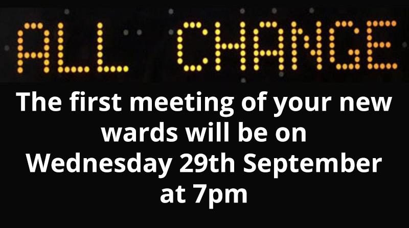 The first meeting of your new wards will be on Wednesday 29th September at 7pm